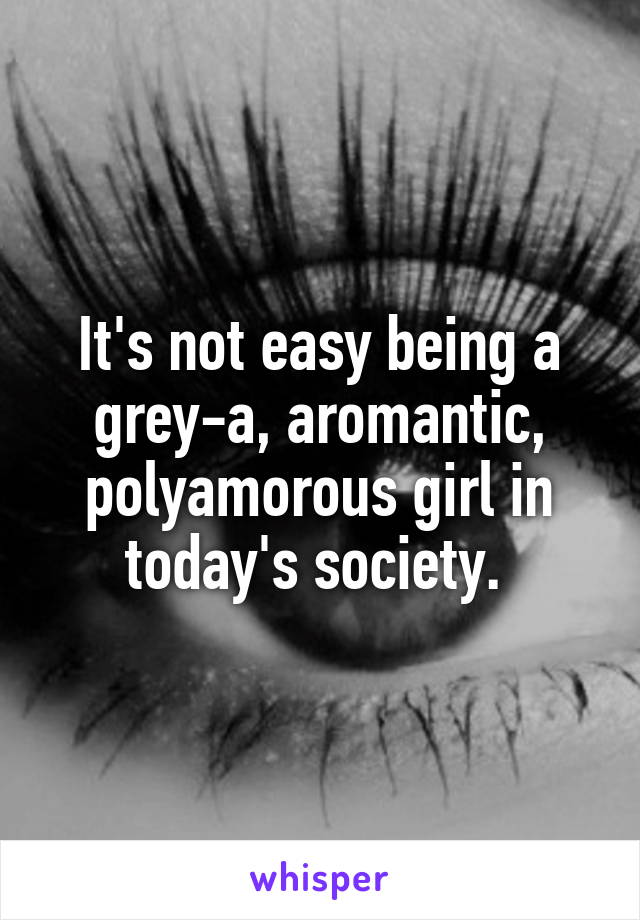 It's not easy being a grey-a, aromantic, polyamorous girl in today's society. 