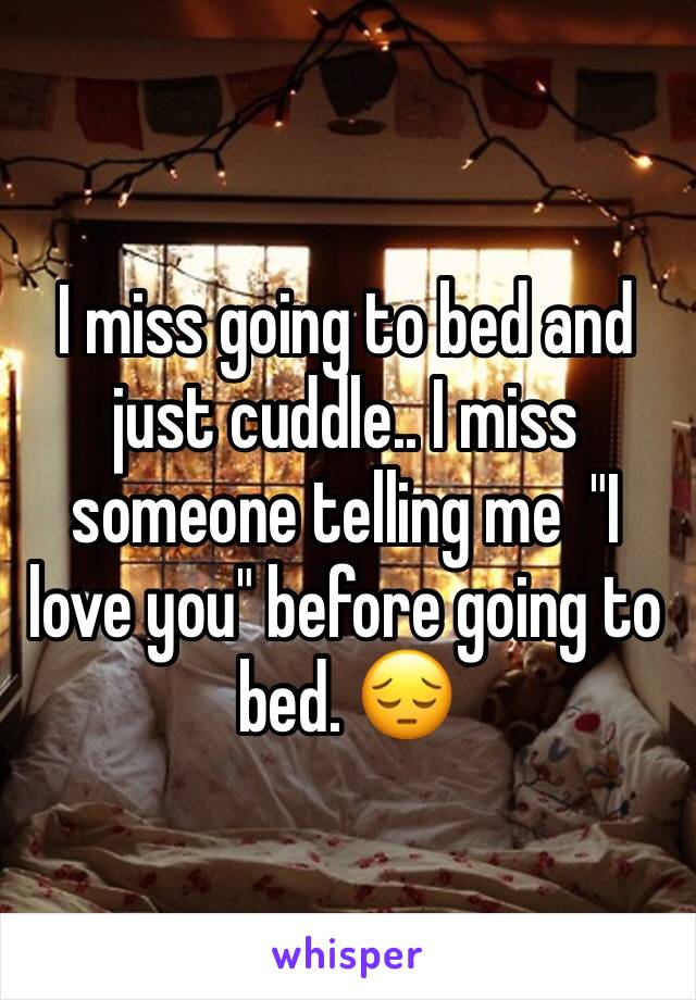 I miss going to bed and just cuddle.. I miss someone telling me  "I love you" before going to bed. 😔