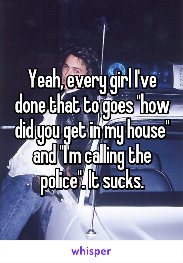 Yeah, every girl I've done that to goes "how did you get in my house" and "I'm calling the police". It sucks.