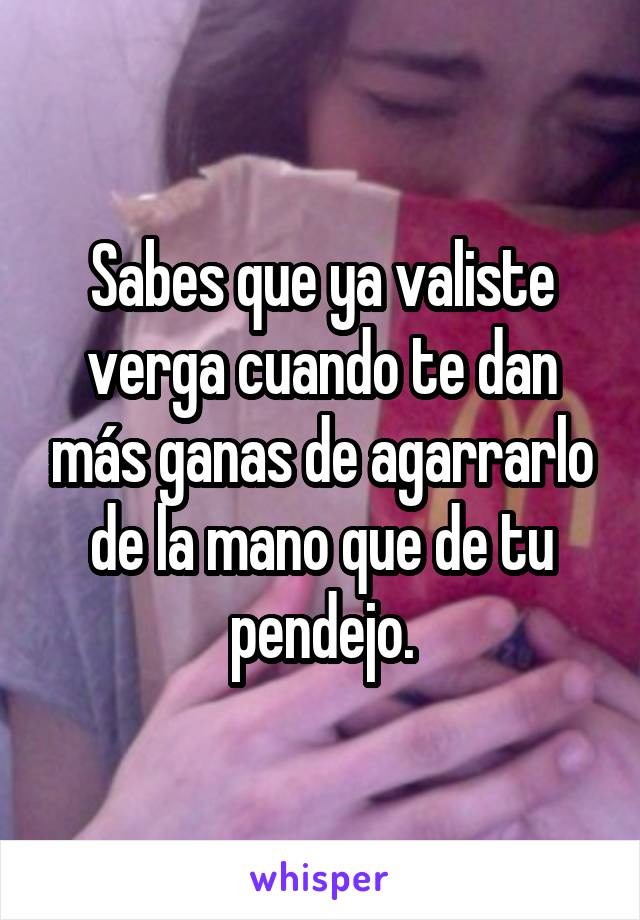 Sabes que ya valiste verga cuando te dan más ganas de agarrarlo de la mano que de tu pendejo.