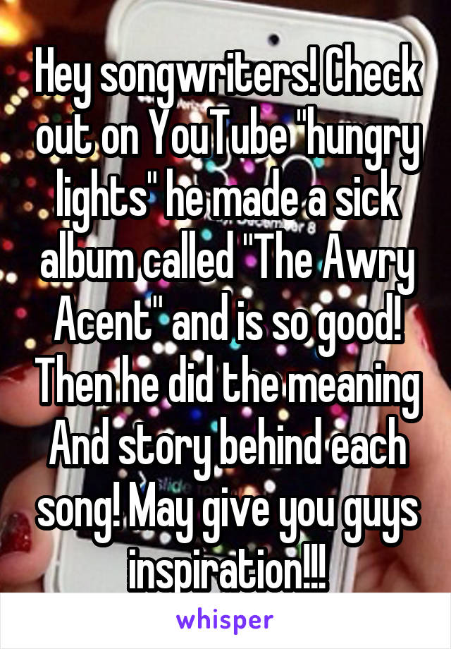 Hey songwriters! Check out on YouTube "hungry lights" he made a sick album called "The Awry Acent" and is so good! Then he did the meaning And story behind each song! May give you guys inspiration!!!