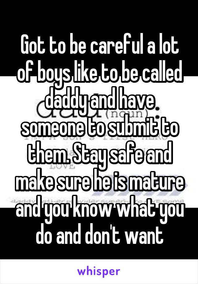 Got to be careful a lot of boys like to be called daddy and have someone to submit to them. Stay safe and make sure he is mature and you know what you do and don't want