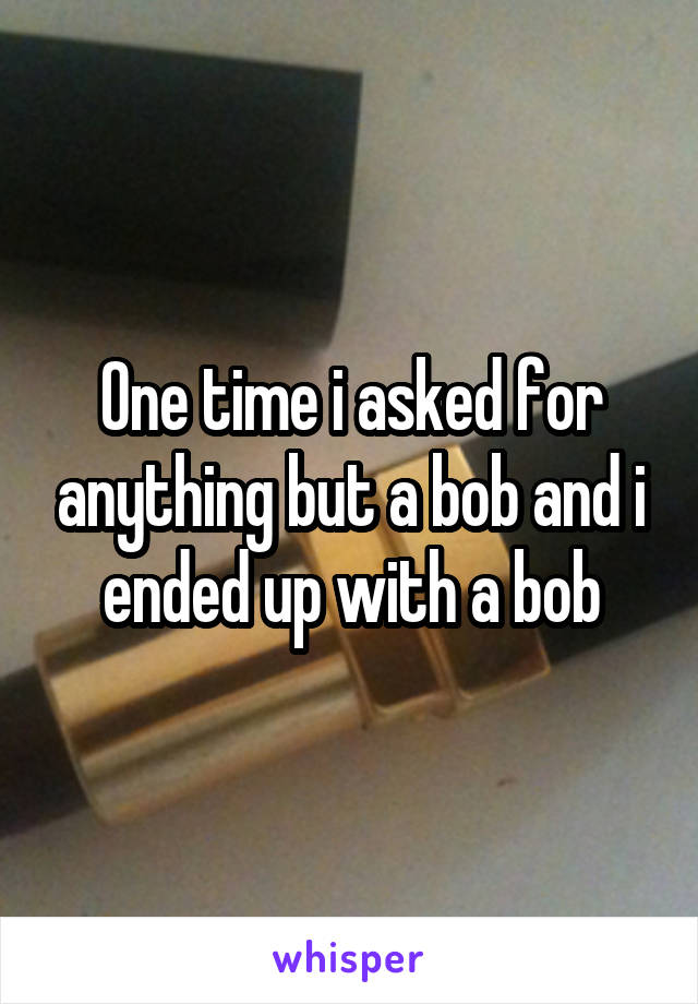 One time i asked for anything but a bob and i ended up with a bob