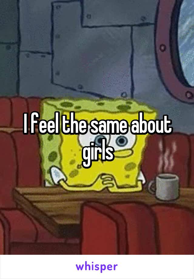 I feel the same about girls