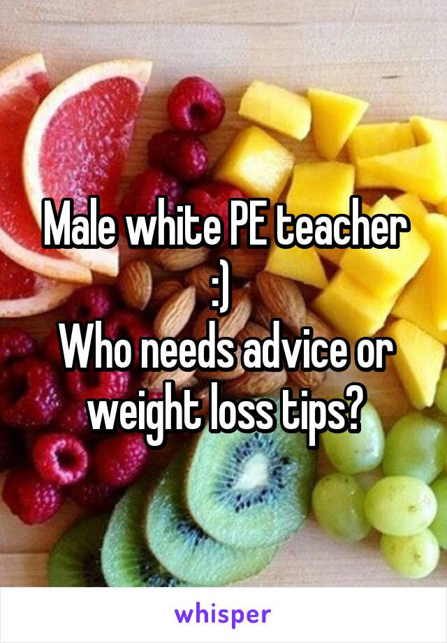 Male white PE teacher :) 
Who needs advice or weight loss tips?