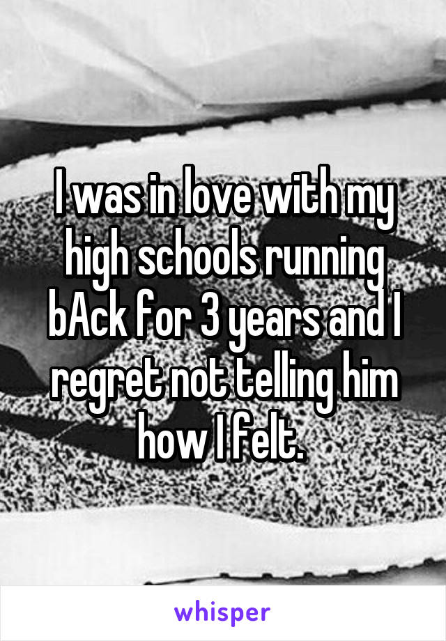 I was in love with my high schools running bAck for 3 years and I regret not telling him how I felt. 