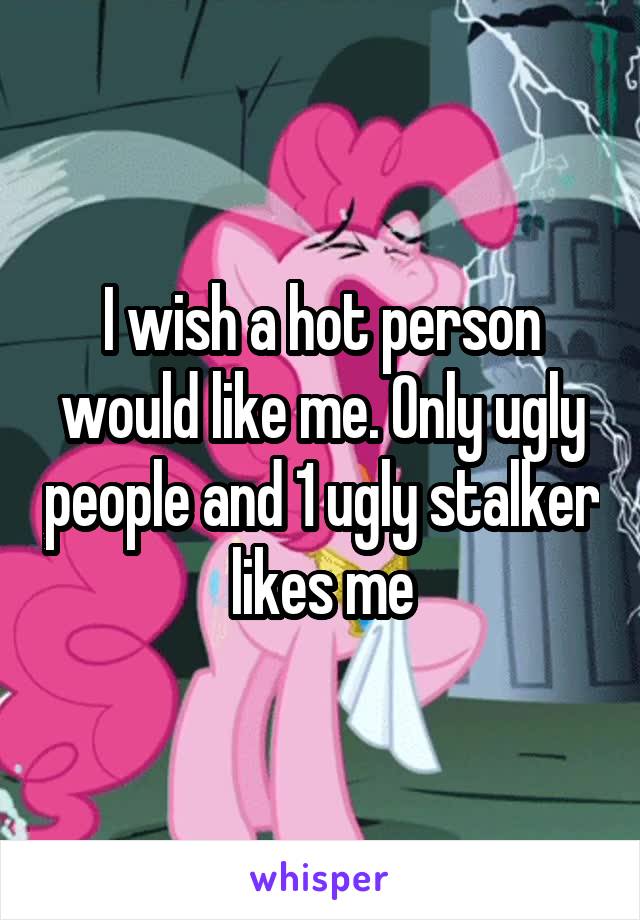 I wish a hot person would like me. Only ugly people and 1 ugly stalker likes me