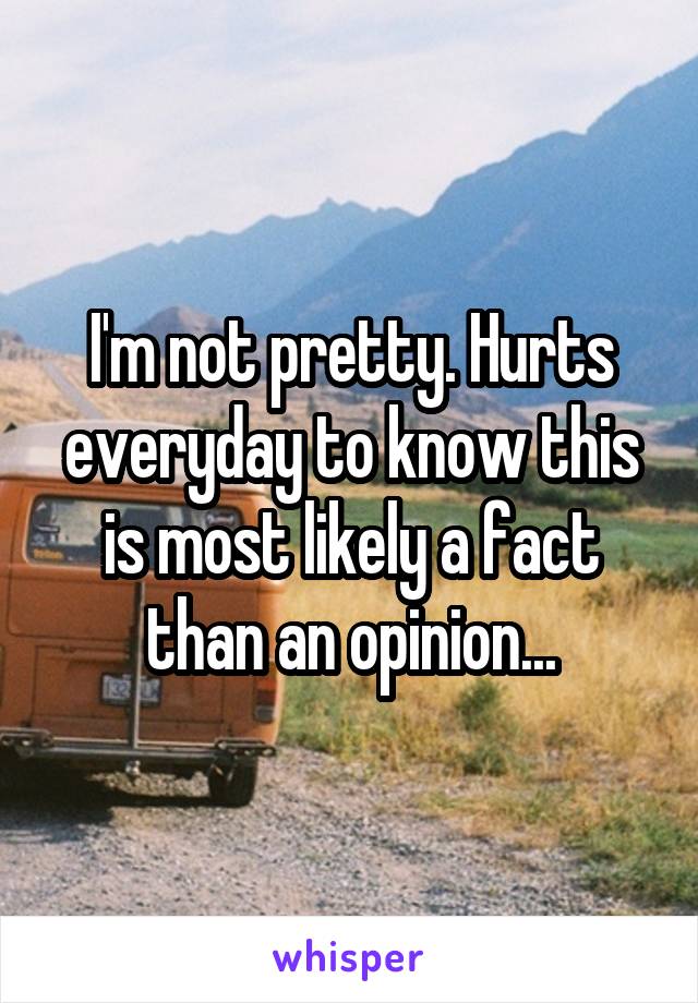 I'm not pretty. Hurts everyday to know this is most likely a fact than an opinion...