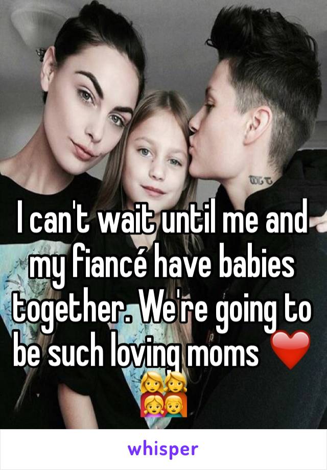 I can't wait until me and my fiancé have babies together. We're going to be such loving moms ❤️👩‍👩‍👧‍👦