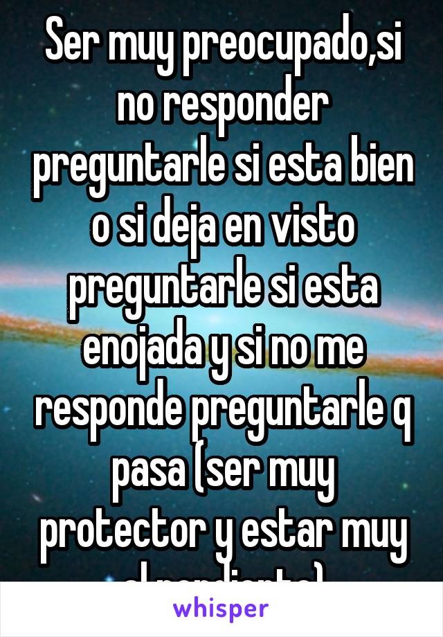 Ser muy preocupado,si no responder preguntarle si esta bien o si deja en visto preguntarle si esta enojada y si no me responde preguntarle q pasa (ser muy protector y estar muy al pendiente)