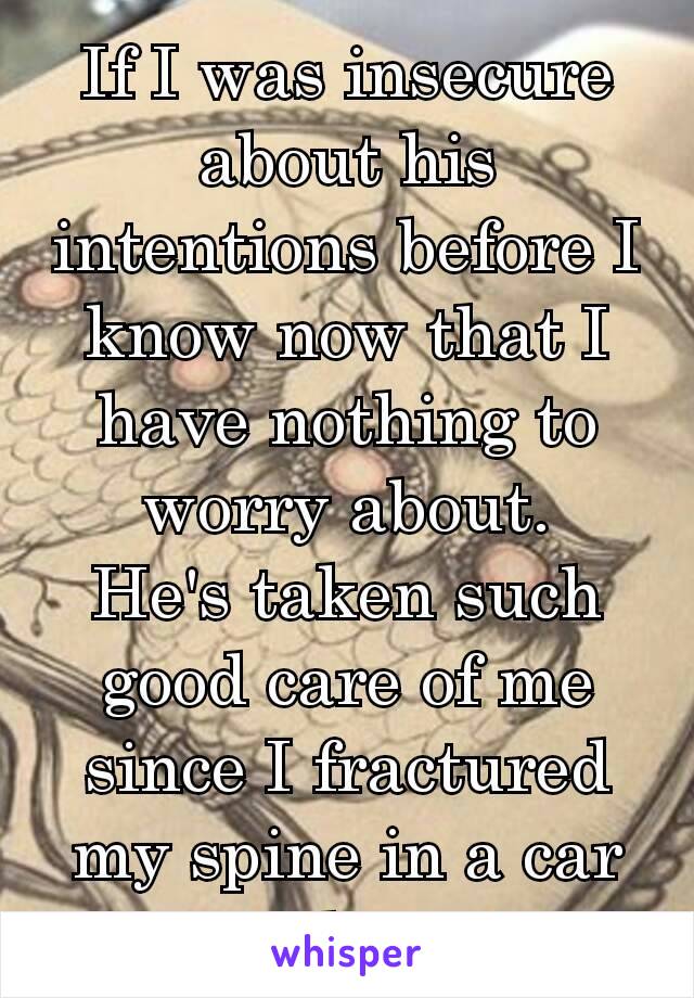 If I was insecure about his intentions before I know now that I have nothing to worry about.
He's taken such good care of me since I fractured my spine in a car accident ♡