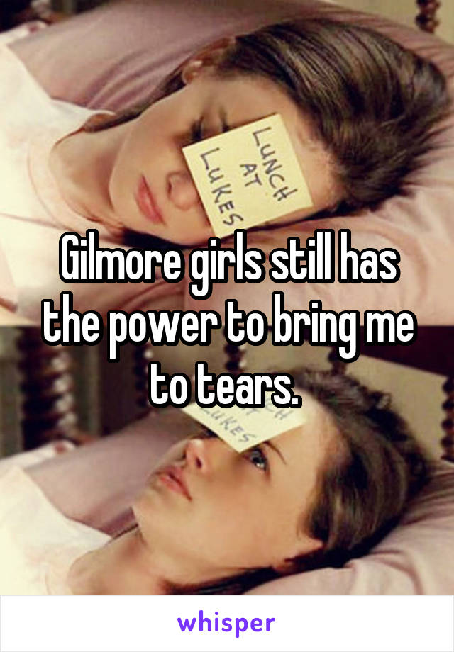 Gilmore girls still has the power to bring me to tears. 