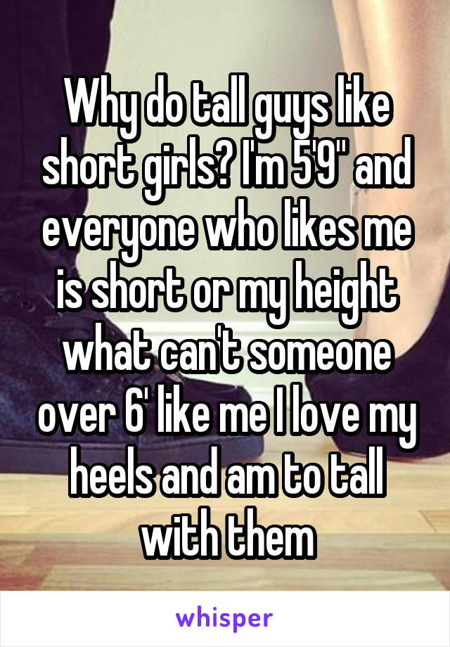 Why do tall guys like short girls? I'm 5'9" and everyone who likes me is short or my height what can't someone over 6' like me I love my heels and am to tall with them