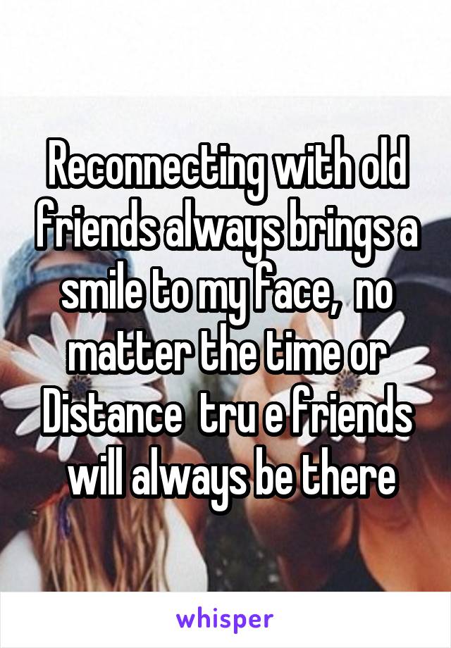 Reconnecting with old friends always brings a smile to my face,  no matter the time or
Distance  tru e friends  will always be there