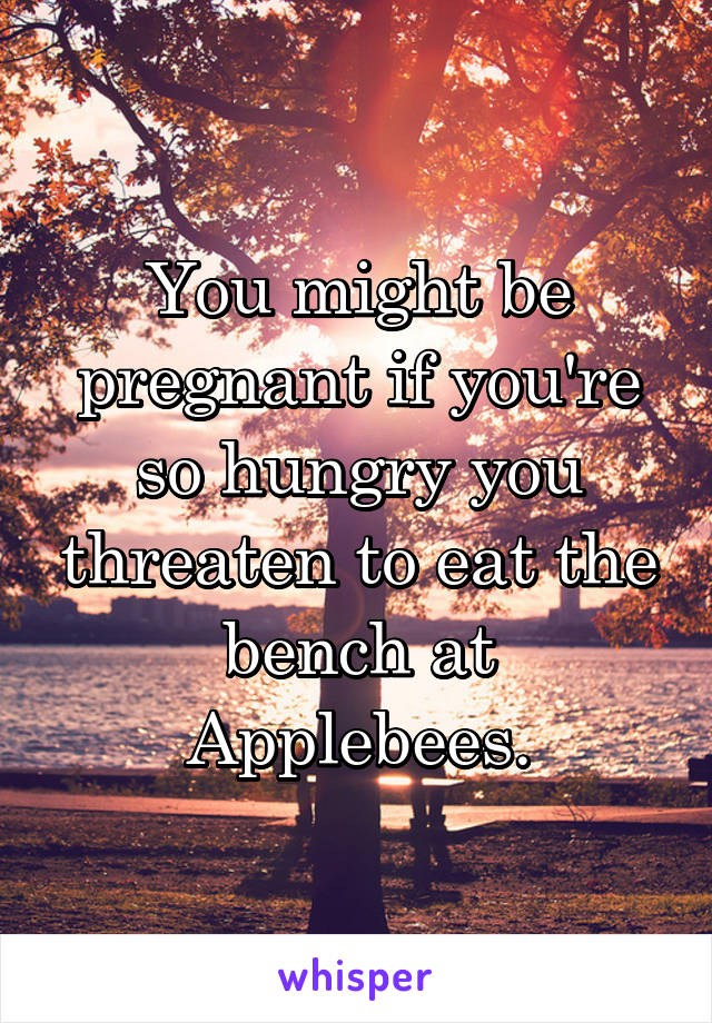 You might be pregnant if you're so hungry you threaten to eat the bench at Applebees.