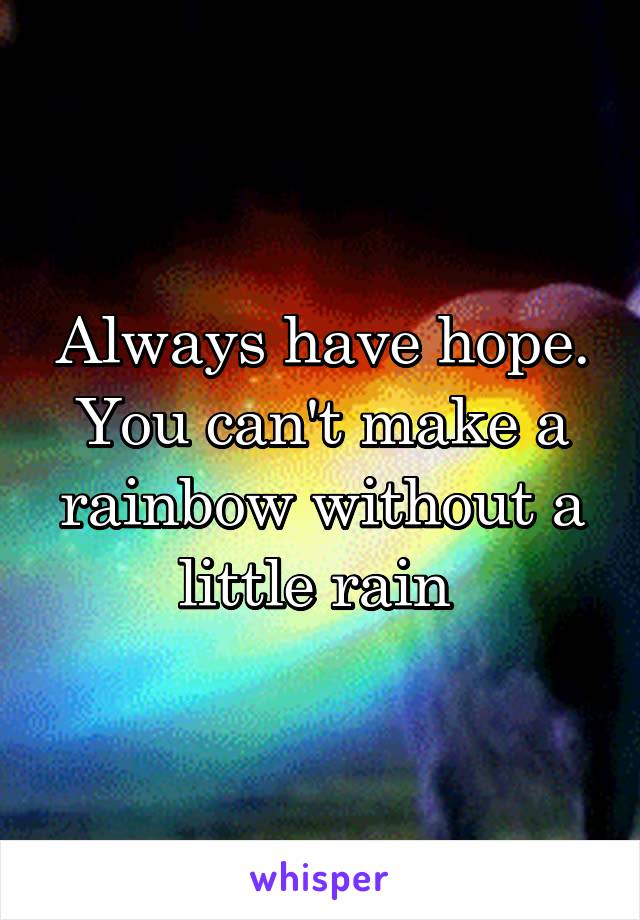 Always have hope. You can't make a rainbow without a little rain 