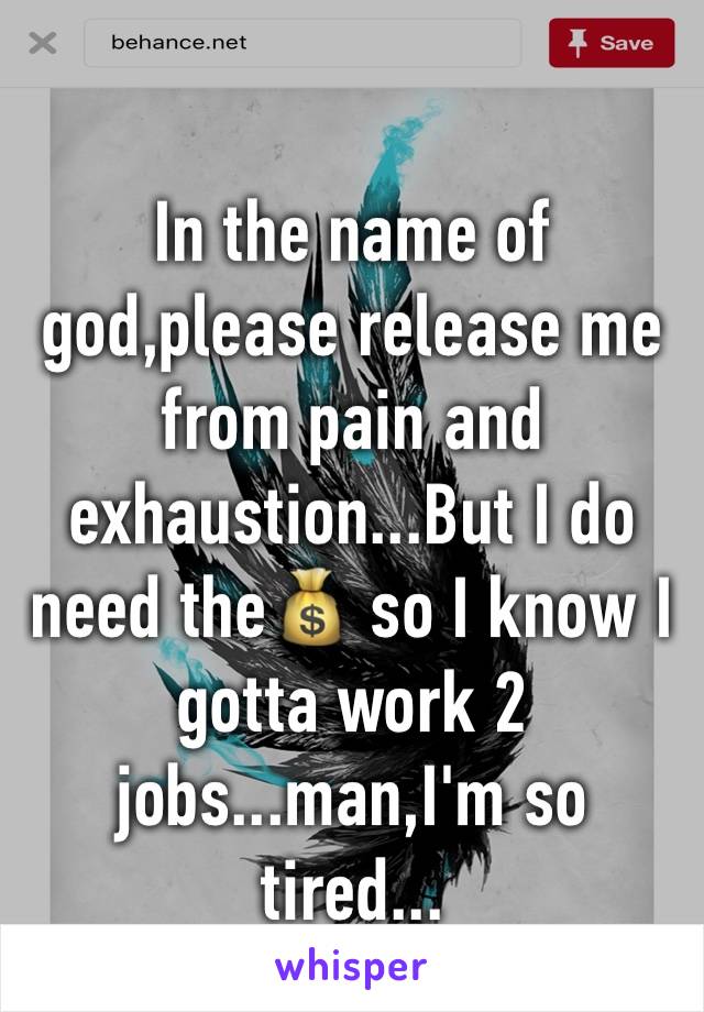 In the name of god,please release me from pain and exhaustion...But I do need the💰 so I know I gotta work 2 jobs...man,I'm so tired...