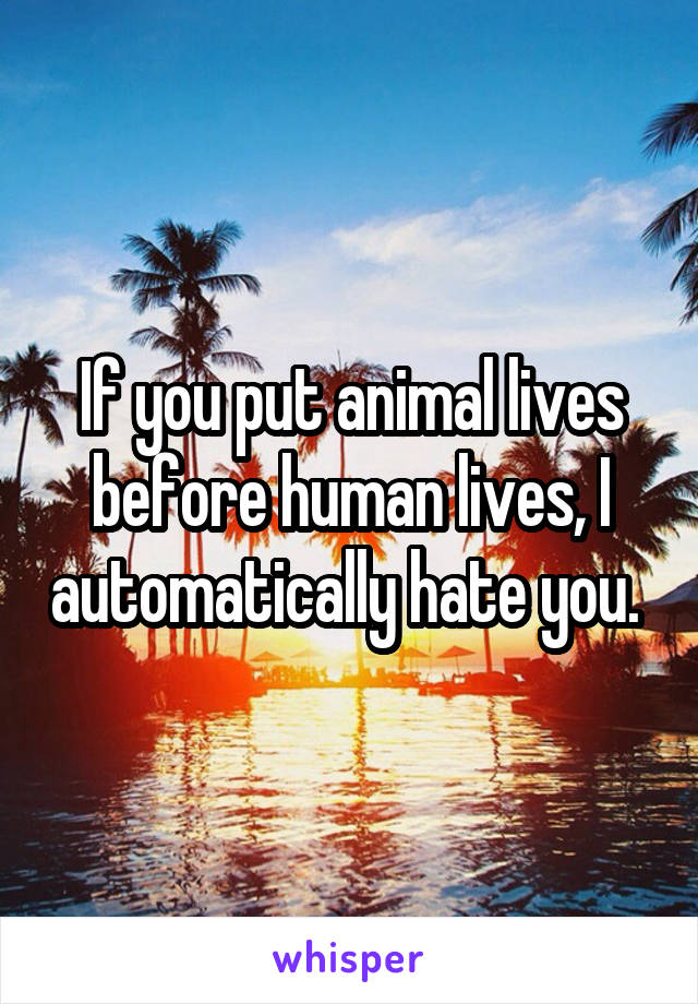 If you put animal lives before human lives, I automatically hate you. 