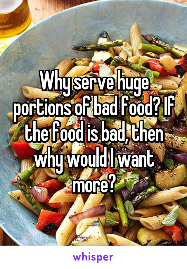 Why serve huge portions of bad food? If the food is bad, then why would I want more?