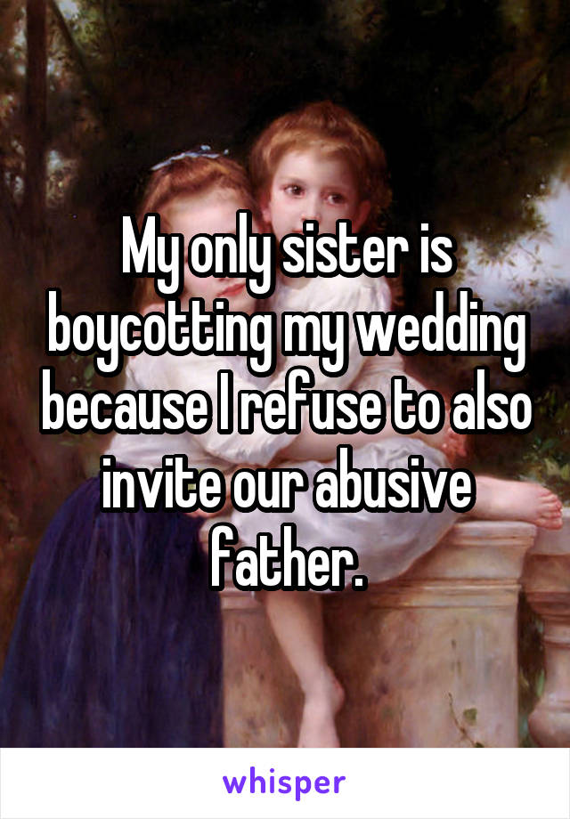 My only sister is boycotting my wedding because I refuse to also invite our abusive father.