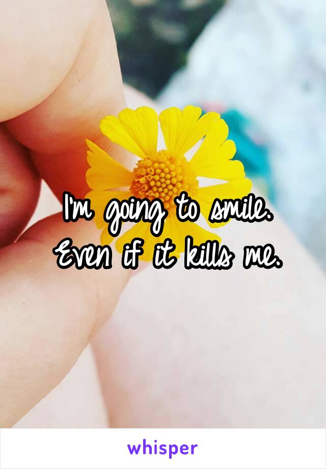 I'm going to smile.
Even if it kills me.