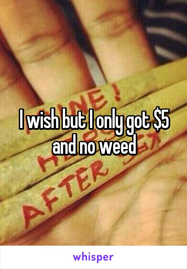 I wish but I only got $5 and no weed