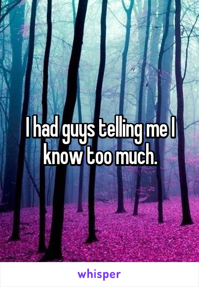 I had guys telling me I know too much.