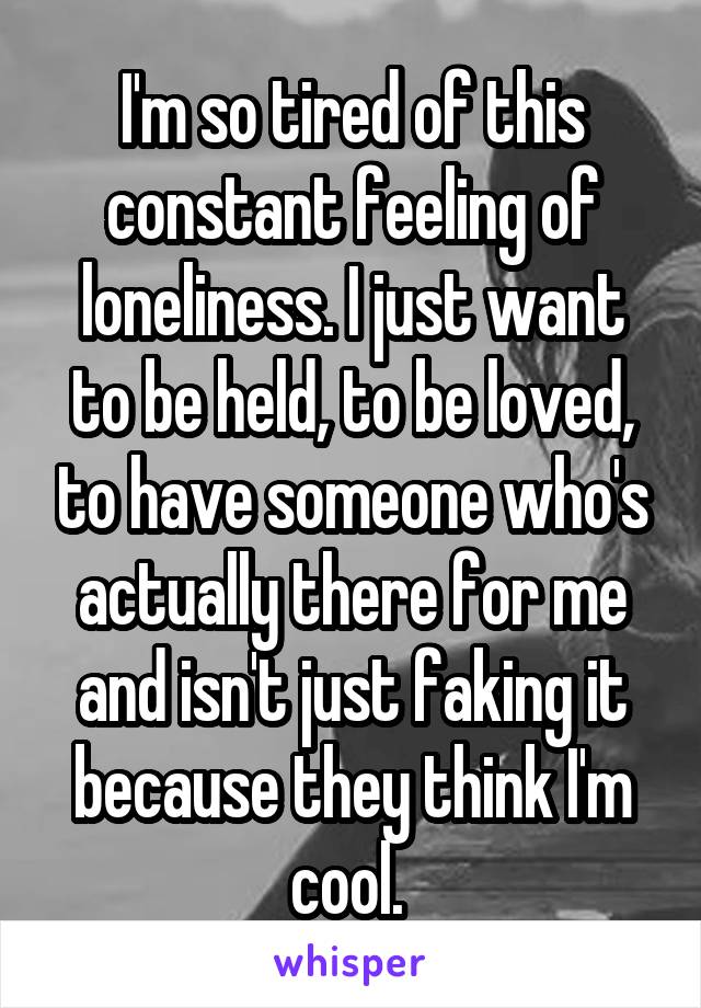 I'm so tired of this constant feeling of loneliness. I just want to be held, to be loved, to have someone who's actually there for me and isn't just faking it because they think I'm cool. 