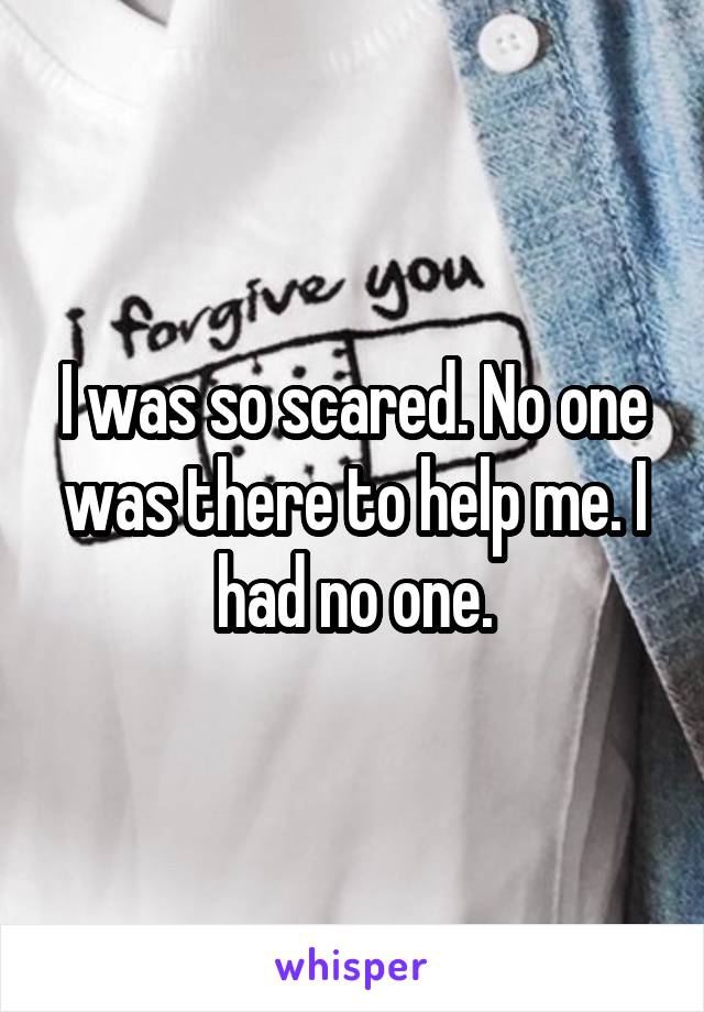 I was so scared. No one was there to help me. I had no one.