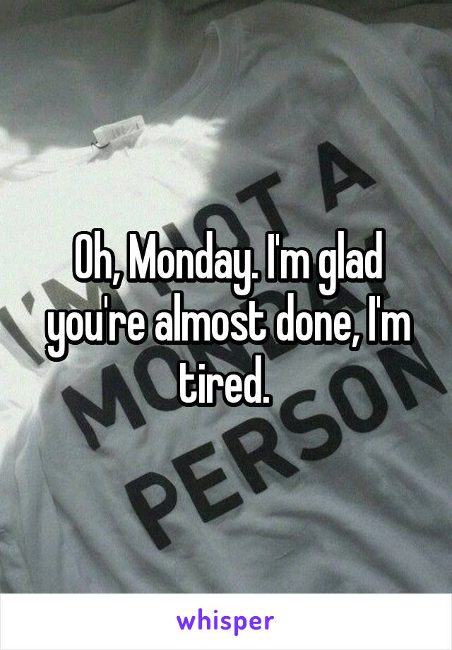 Oh, Monday. I'm glad you're almost done, I'm tired. 