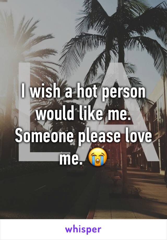 I wish a hot person would like me. Someone please love me. 😭