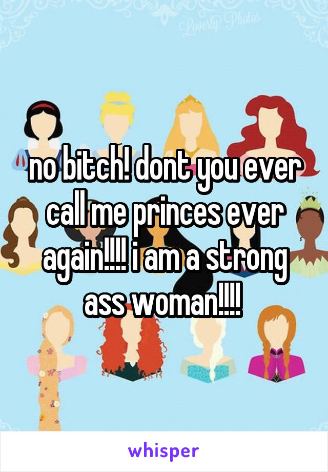 no bitch! dont you ever call me princes ever again!!!! i am a strong ass woman!!!! 