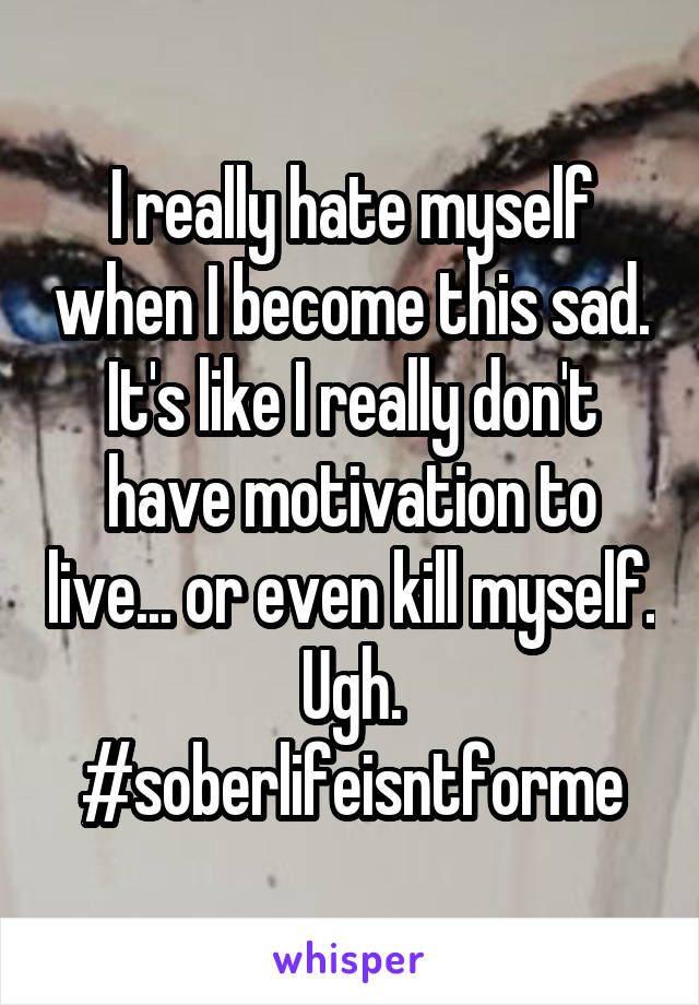 I really hate myself when I become this sad. It's like I really don't have motivation to live... or even kill myself. Ugh. #soberlifeisntforme