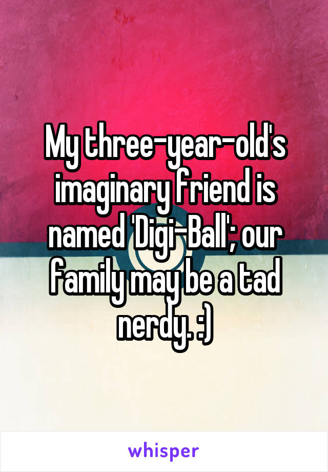 My three-year-old's imaginary friend is named 'Digi-Ball'; our family may be a tad nerdy. :)