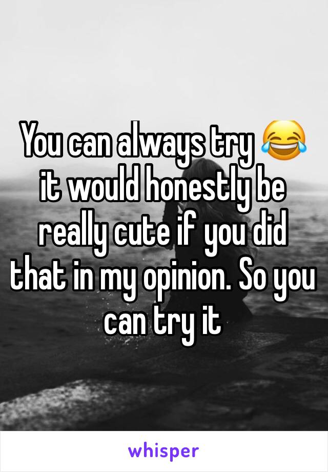 You can always try 😂 it would honestly be really cute if you did that in my opinion. So you can try it