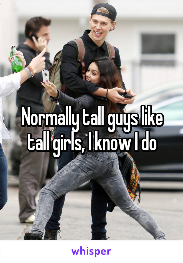 Normally tall guys like tall girls, I know I do