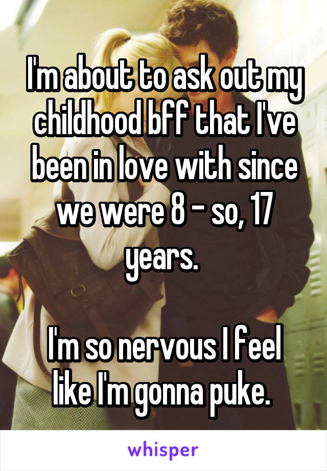 I'm about to ask out my childhood bff that I've been in love with since we were 8 - so, 17 years. 

I'm so nervous I feel like I'm gonna puke. 