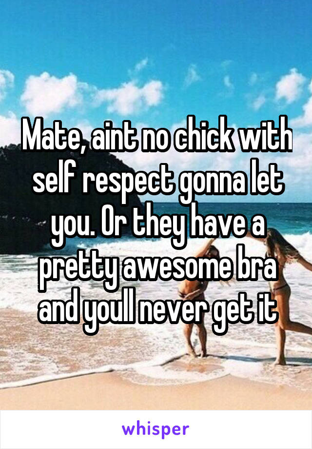 Mate, aint no chick with self respect gonna let you. Or they have a pretty awesome bra and youll never get it