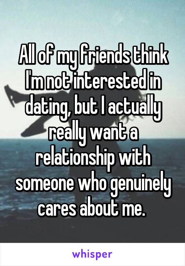 All of my friends think I'm not interested in dating, but I actually really want a relationship with someone who genuinely cares about me. 