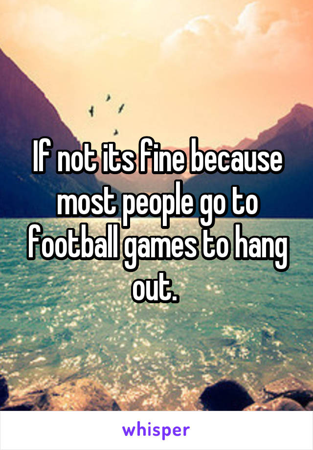 If not its fine because most people go to football games to hang out. 