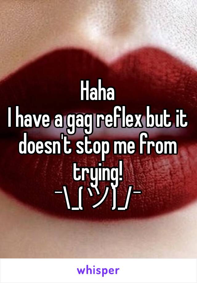 Haha
I have a gag reflex but it doesn't stop me from trying!
¯\_(ツ)_/¯ 