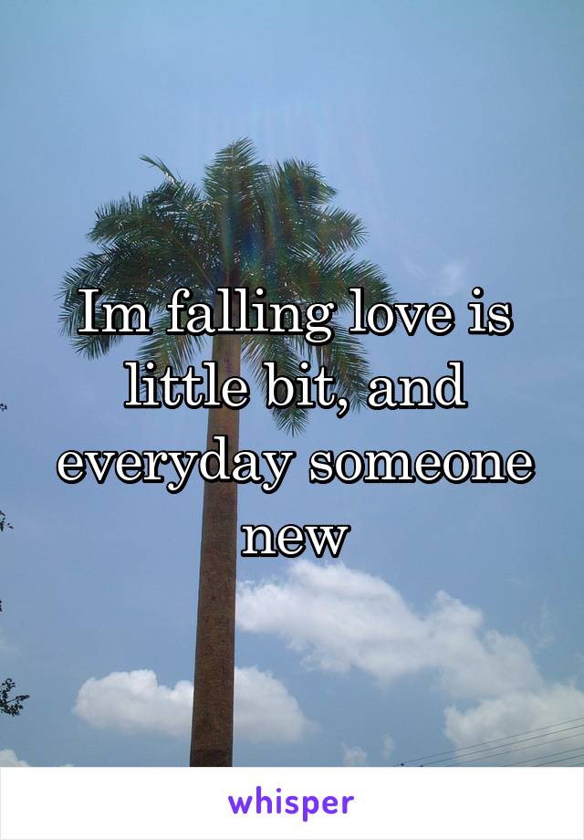 Im falling love is little bit, and everyday someone new