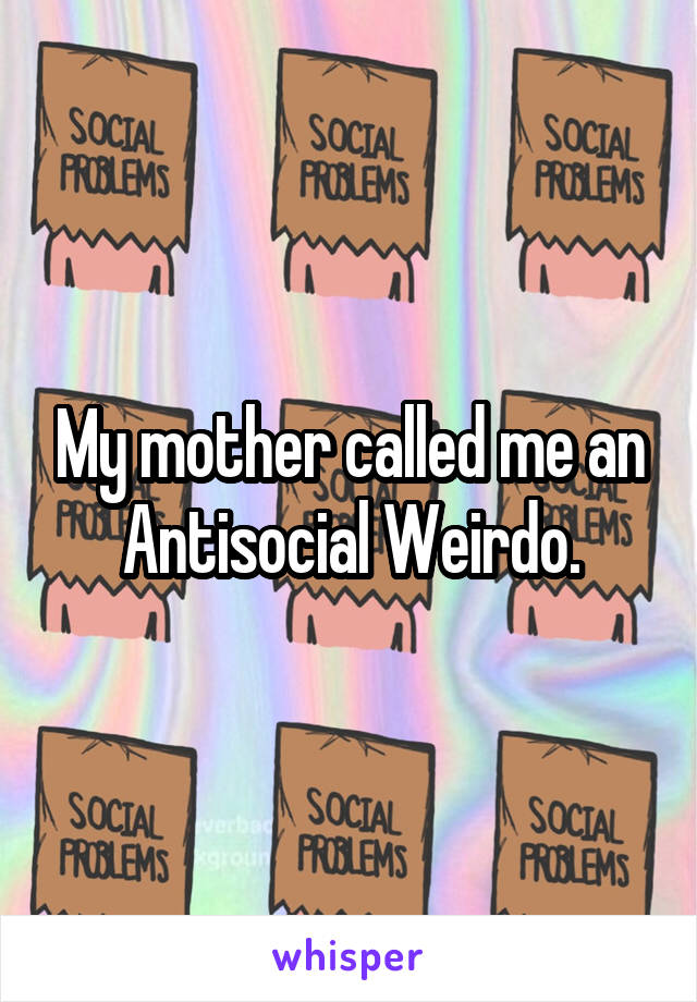 My mother called me an Antisocial Weirdo.