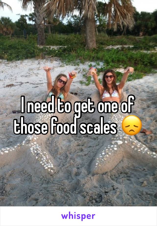 I need to get one of those food scales 😞