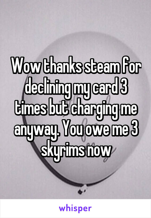 Wow thanks steam for declining my card 3 times but charging me anyway. You owe me 3 skyrims now