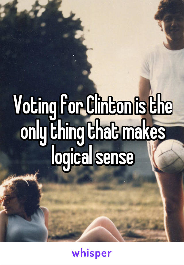 Voting for Clinton is the only thing that makes logical sense