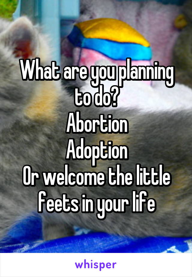 What are you planning to do?
Abortion
Adoption
Or welcome the little feets in your life