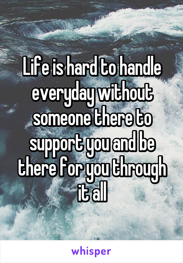 Life is hard to handle everyday without someone there to support you and be there for you through it all