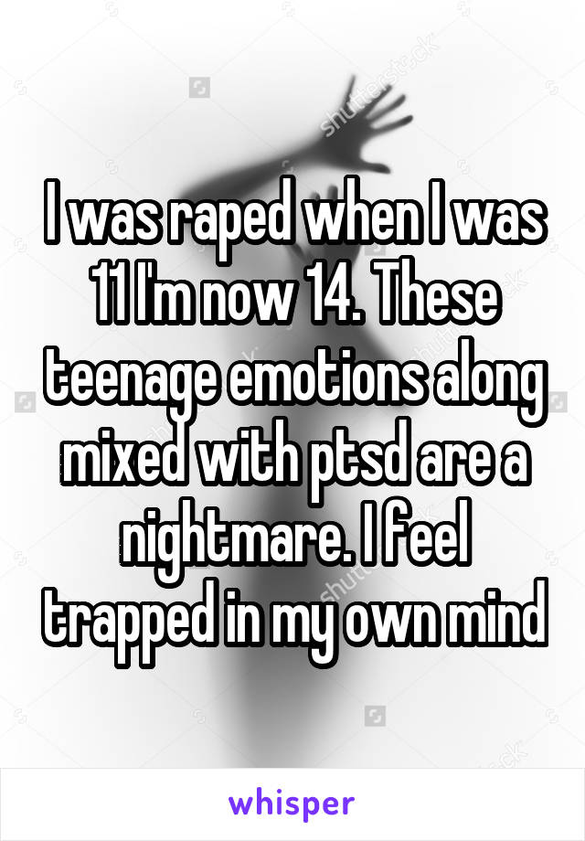 I was raped when I was 11 I'm now 14. These teenage emotions along mixed with ptsd are a nightmare. I feel trapped in my own mind