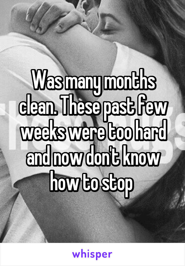 Was many months clean. These past few weeks were too hard and now don't know how to stop 